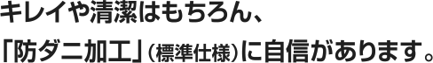 キレイや清潔はもちろん、「防ダニ加工」（標準仕様）に自信があります。